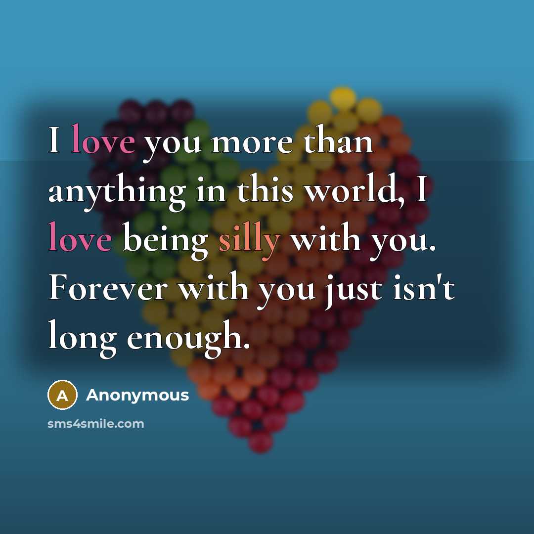 “I love you more than anything in this world, I love being silly with you. Forever with you just isn't long enough.” quote by Anonymous