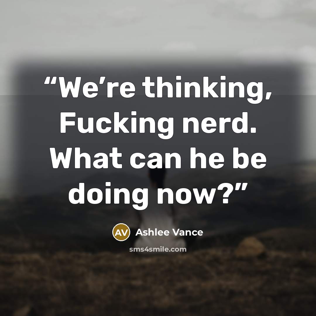 “We’re thinking, Fucking nerd. What can he be doing now?” quote by Ashlee Vance