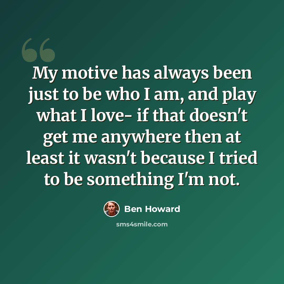 “My motive has always been just to be who I am, and play what I love- if that doesn't get me anywhere then at least it wasn't because I tried to be something I'm not.” quote by Ben Howard