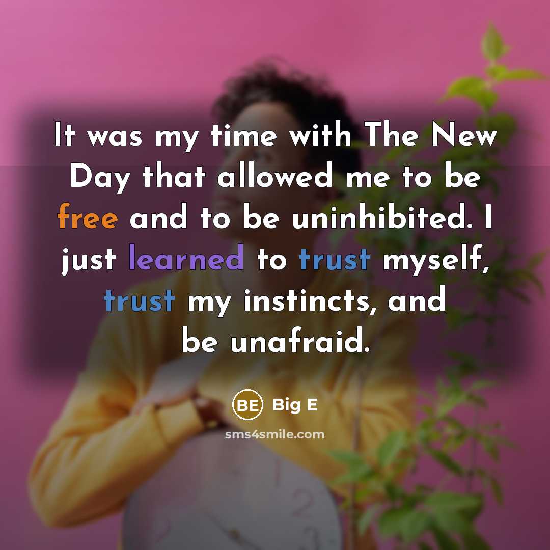 “It was my time with The New Day that allowed me to be free and to be uninhibited. I just learned to trust myself, trust my instincts, and be unafraid.” quote by Big E