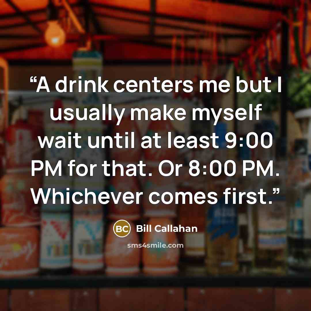 “A drink centers me but I usually make myself wait until at least 9:00 PM for that. Or 8:00 PM. Whichever comes first.” quote by Bill Callahan