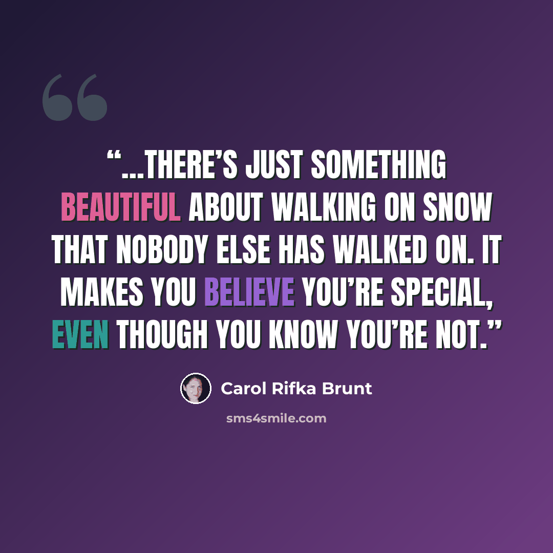 “…there’s just something beautiful about walking on snow that nobody else has walked on. It makes you believe you’re special, even though you know you’re not.” quote by Carol Rifka Brunt