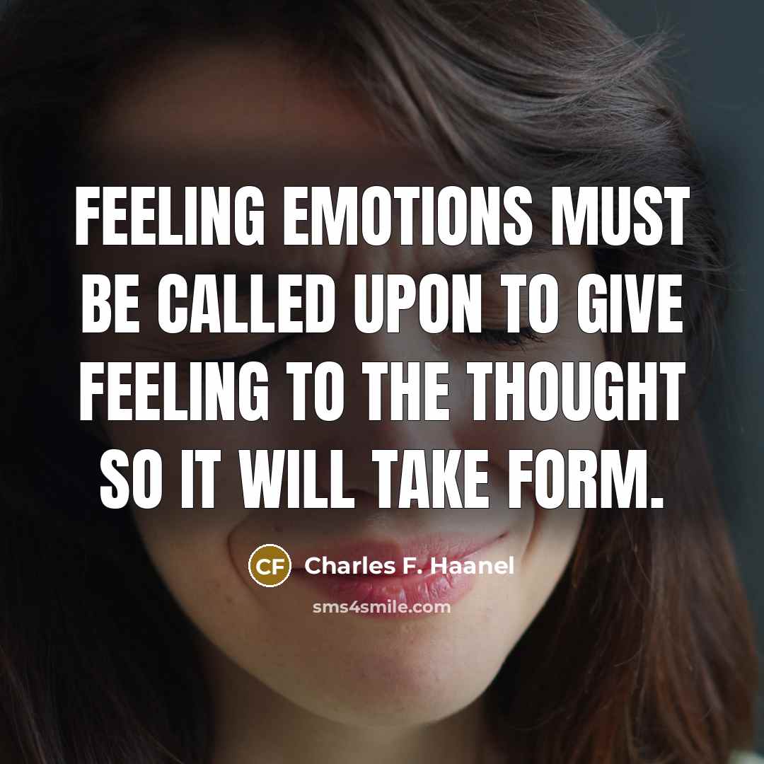 “Feeling emotions must be called upon to give feeling to the thought so it will take form.” quote by Charles F. Haanel