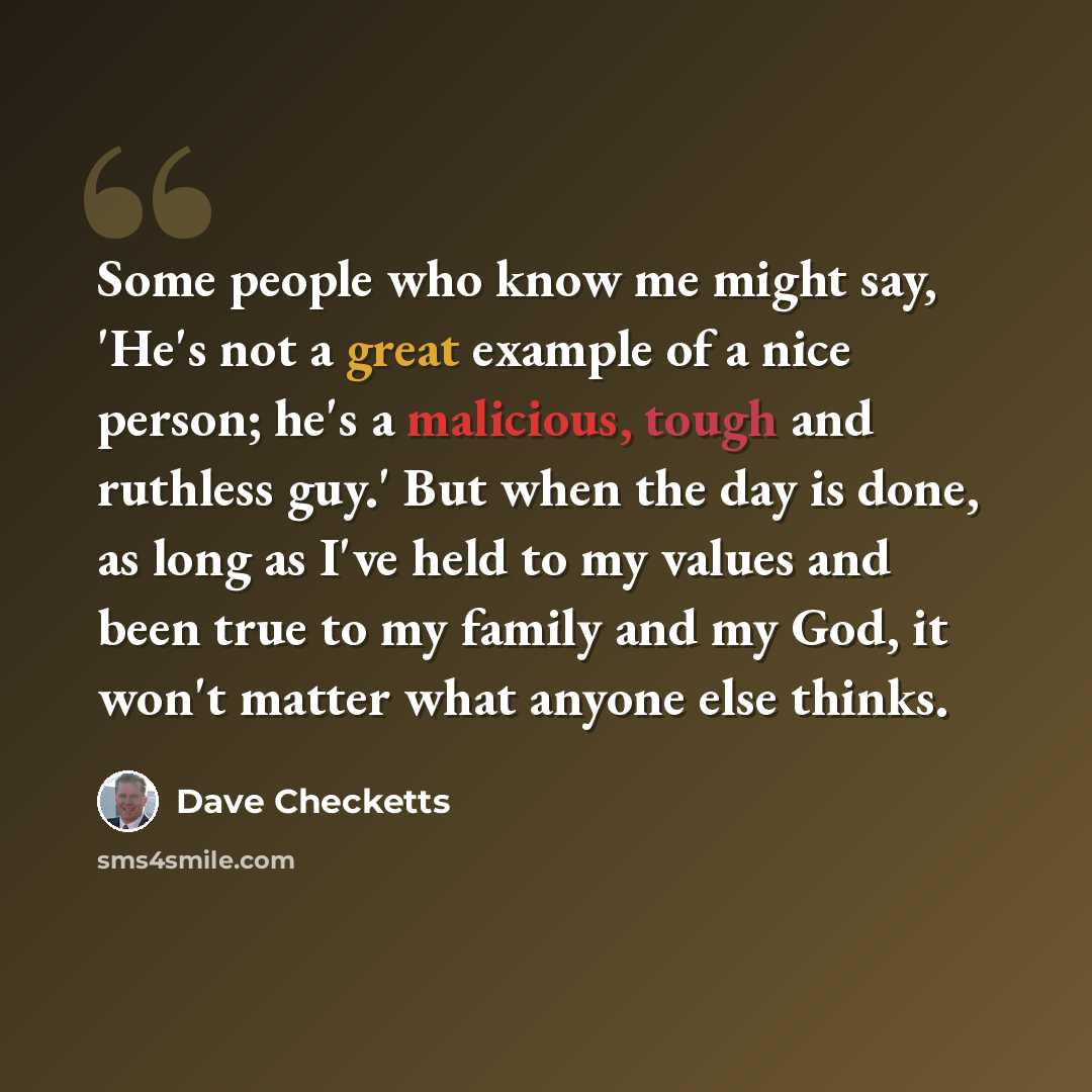 “Some people who know me might say, 'He's not a great example of a nice person; he's a malicious, tough and ruthless guy.' But when the day is done, as long as I've held to my values and been true to my family and my God, it won't matter what anyone else thinks.” quote by Dave Checketts