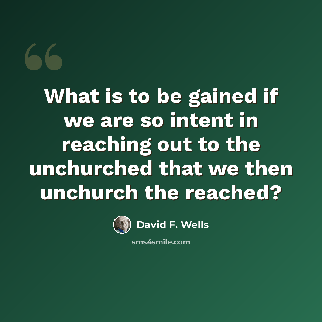 “What is to be gained if we are so intent in reaching out to the unchurched that we then unchurch the reached?” quote by David F. Wells