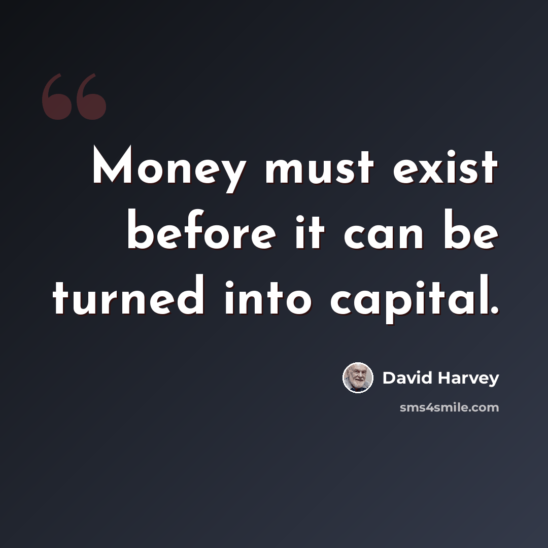 “Money must exist before it can be turned into capital.” quote by David Harvey