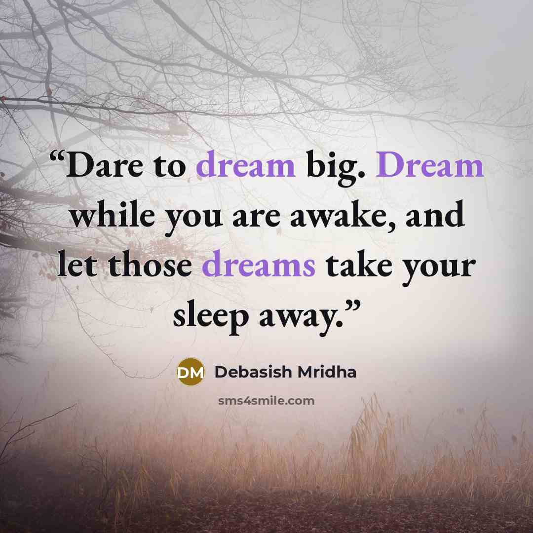 “Dare to dream big. Dream while you are awake, and let those dreams take your sleep away.” quote by Debasish Mridha