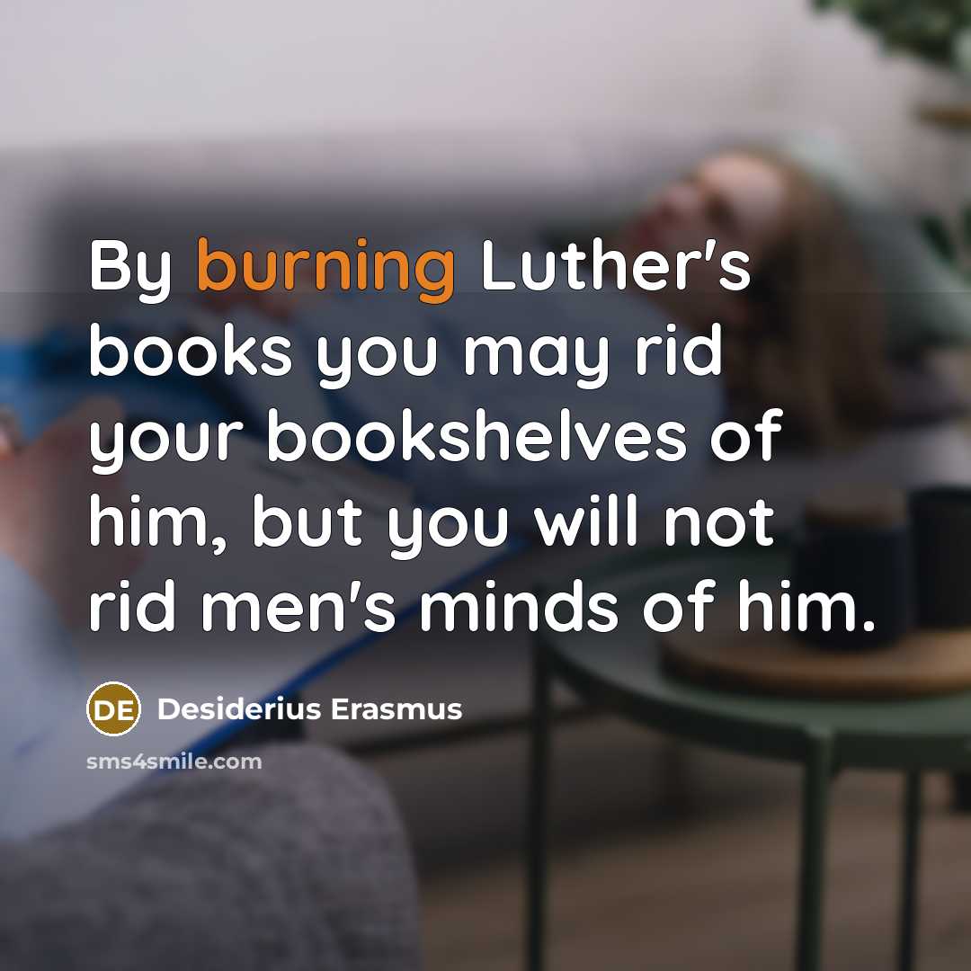 “By burning Luther's books you may rid your bookshelves of him, but you will not rid men's minds of him.” quote by Desiderius Erasmus