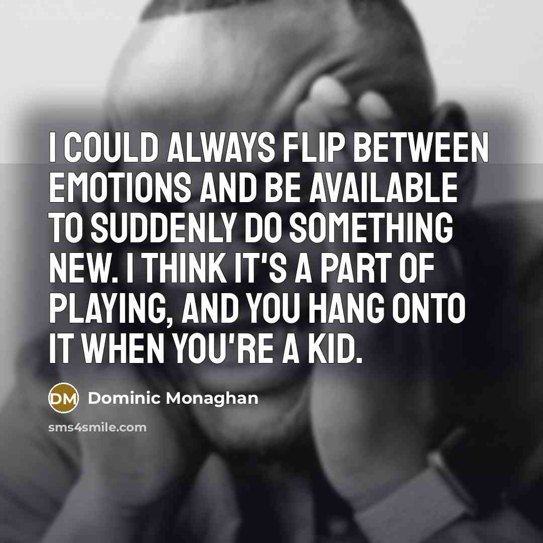 “I could always flip between emotions and be available to suddenly do something new. I think it's a part of playing, and you hang onto it when you're a kid.” quote by Dominic Monaghan