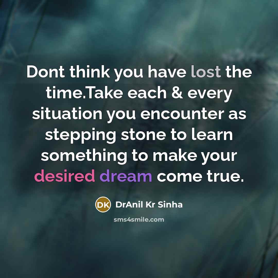 “Dont think you have lost the time.Take each & every situation you encounter as stepping stone to learn something to make your desired dream come true.” quote by DrAnil Kr Sinha
