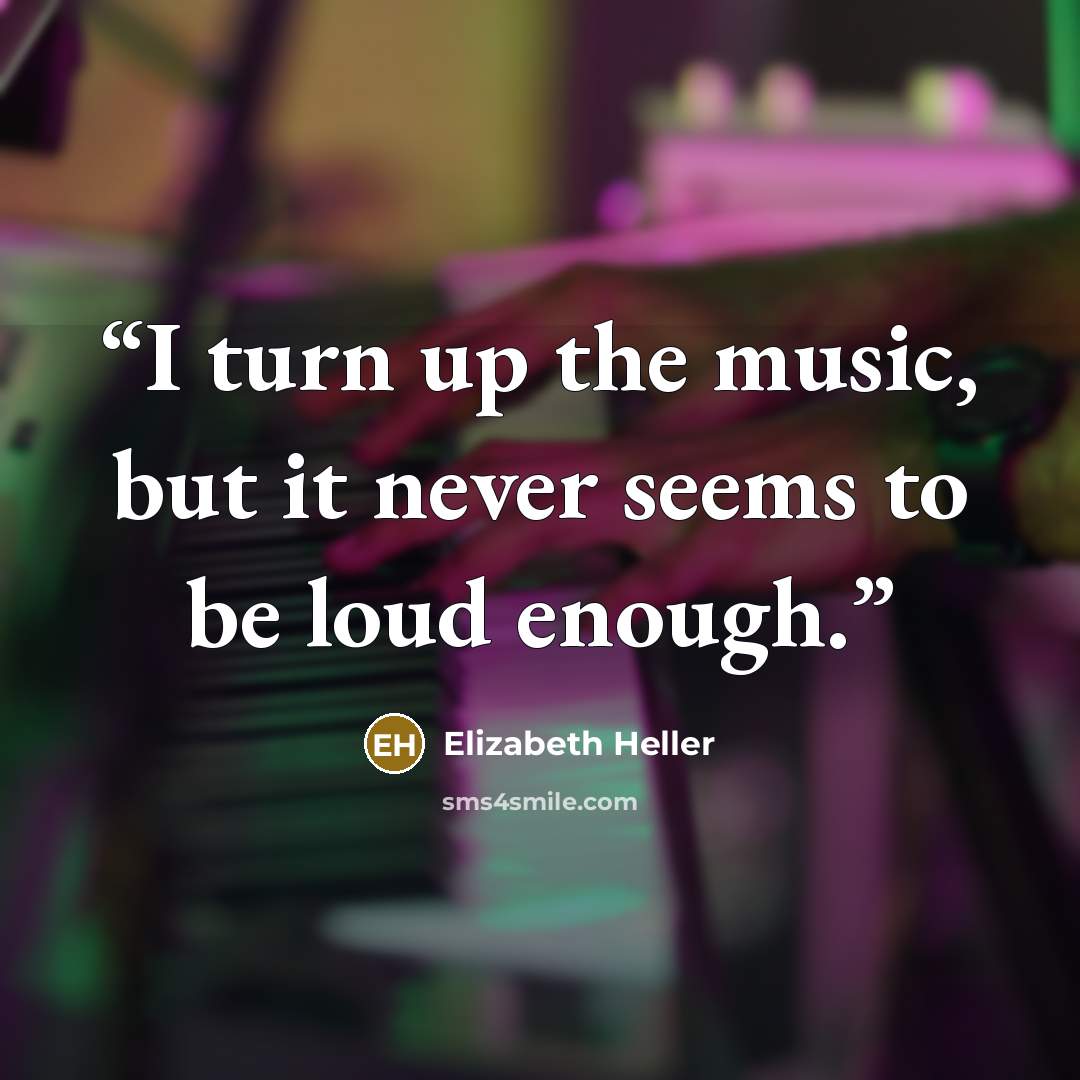 “I turn up the music, but it never seems to be loud enough.” quote by Elizabeth Heller