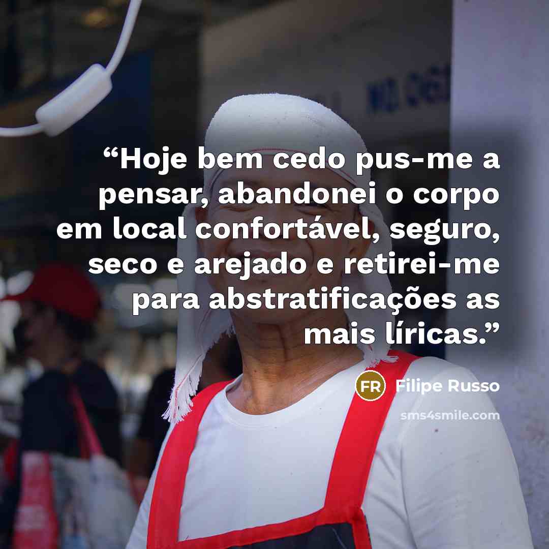 “Hoje bem cedo pus-me a pensar, abandonei o corpo em local confortável, seguro, seco e arejado e retirei-me para abstratificações as mais líricas.” quote by Filipe Russo