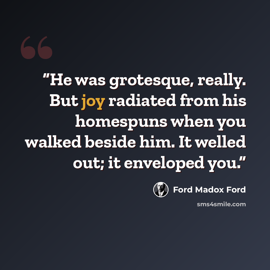 “He was grotesque, really. But joy radiated from his homespuns when you walked beside him. It welled out; it enveloped you.” quote by Ford Madox Ford