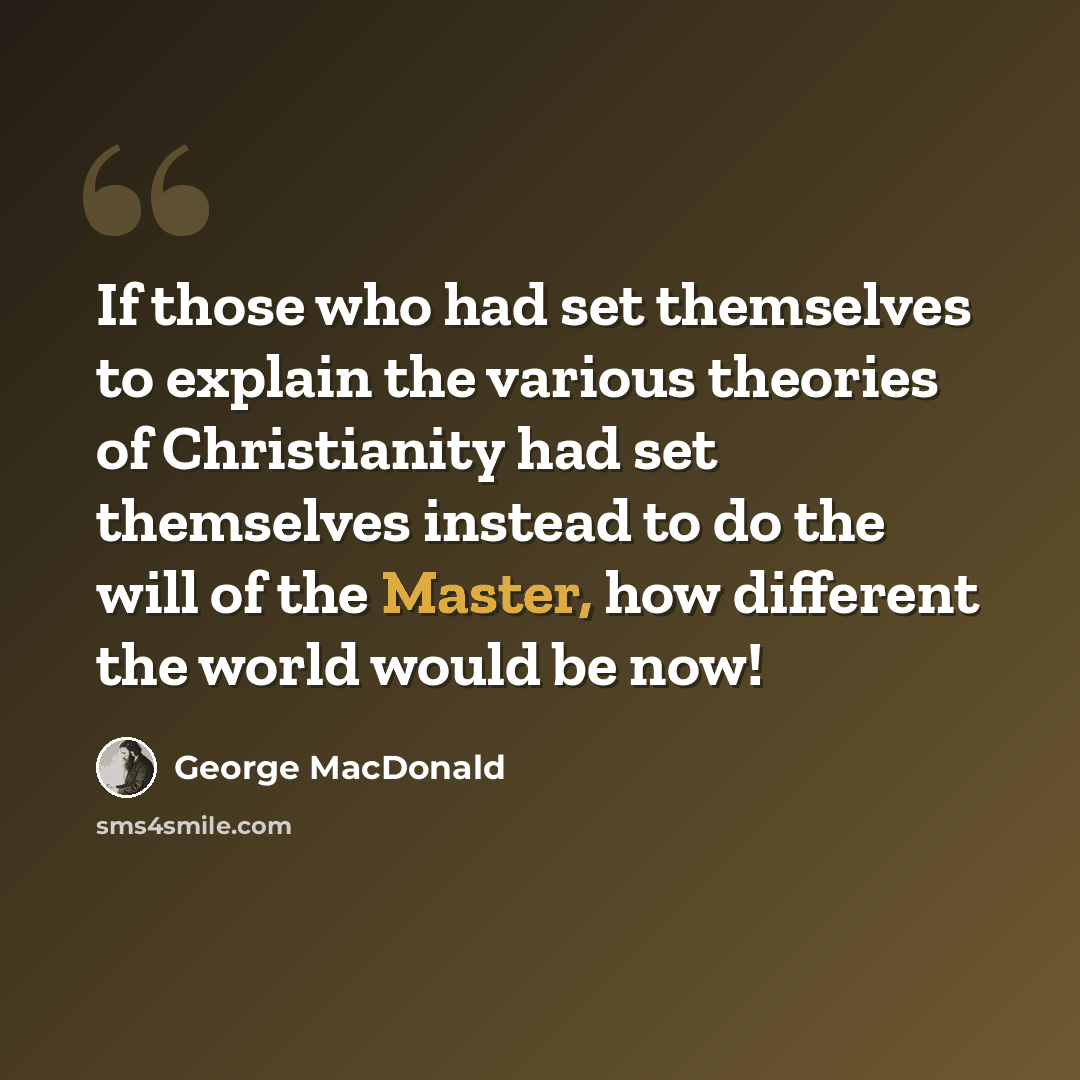 “If those who had set themselves to explain the various theories of Christianity had set themselves instead to do the will of the Master, how different the world would be now!” quote by George MacDonald