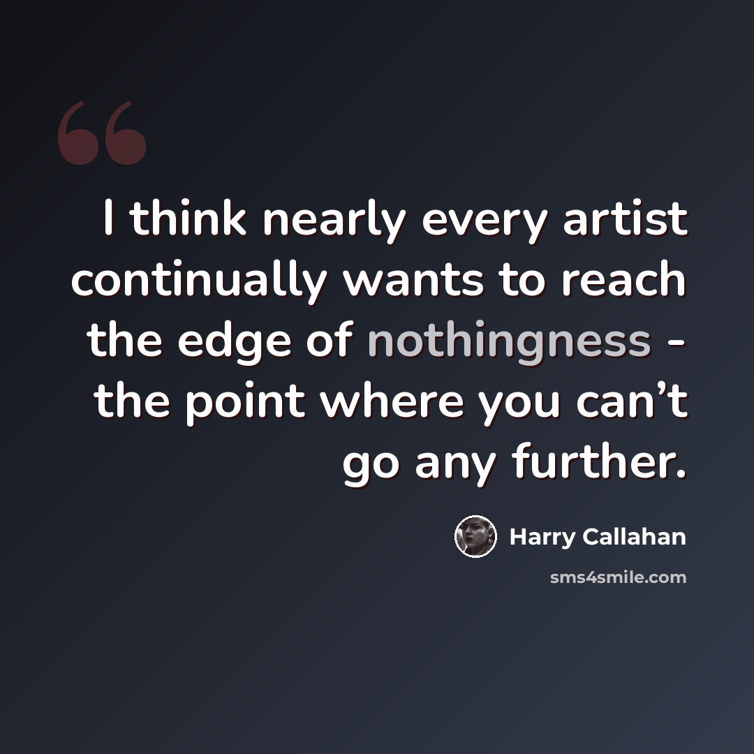“I think nearly every artist continually wants to reach the edge of nothingness - the point where you can’t go any further.” quote by Harry Callahan