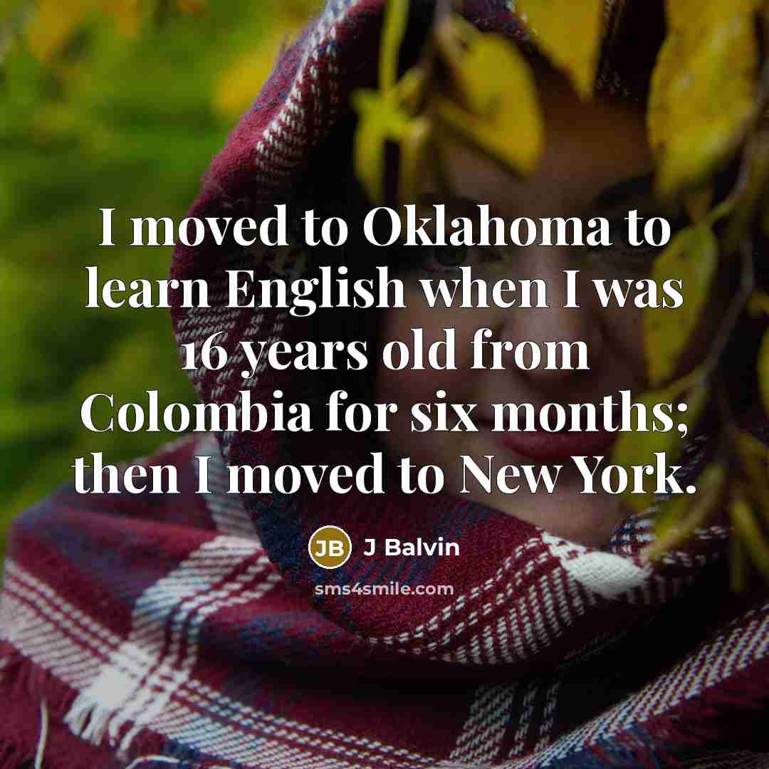“I moved to Oklahoma to learn English when I was 16 years old from Colombia for six months; then I moved to New York.” quote by J Balvin