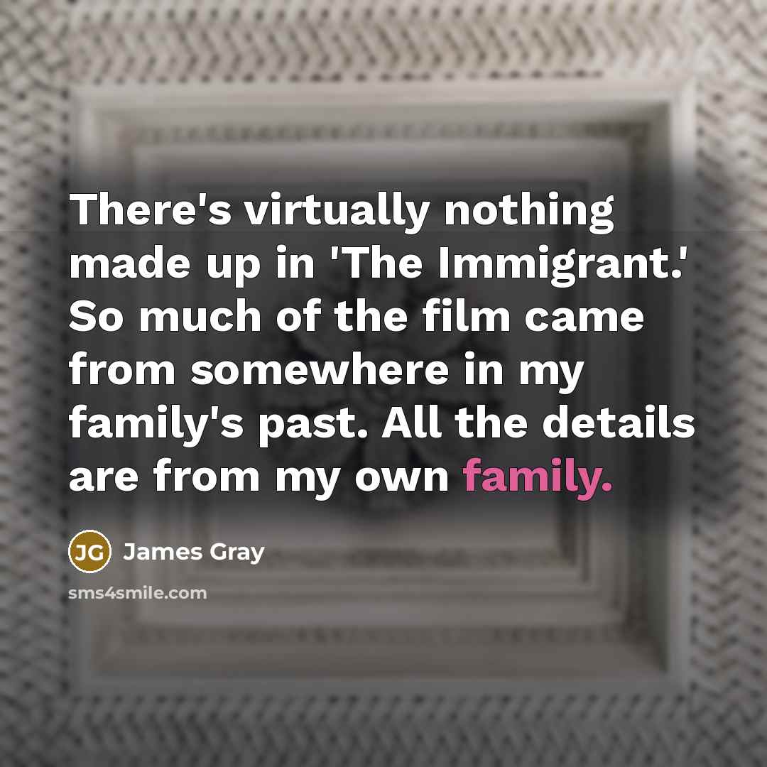 “There's virtually nothing made up in 'The Immigrant.' So much of the film came from somewhere in my family's past. All the details are from my own family.” quote by James Gray