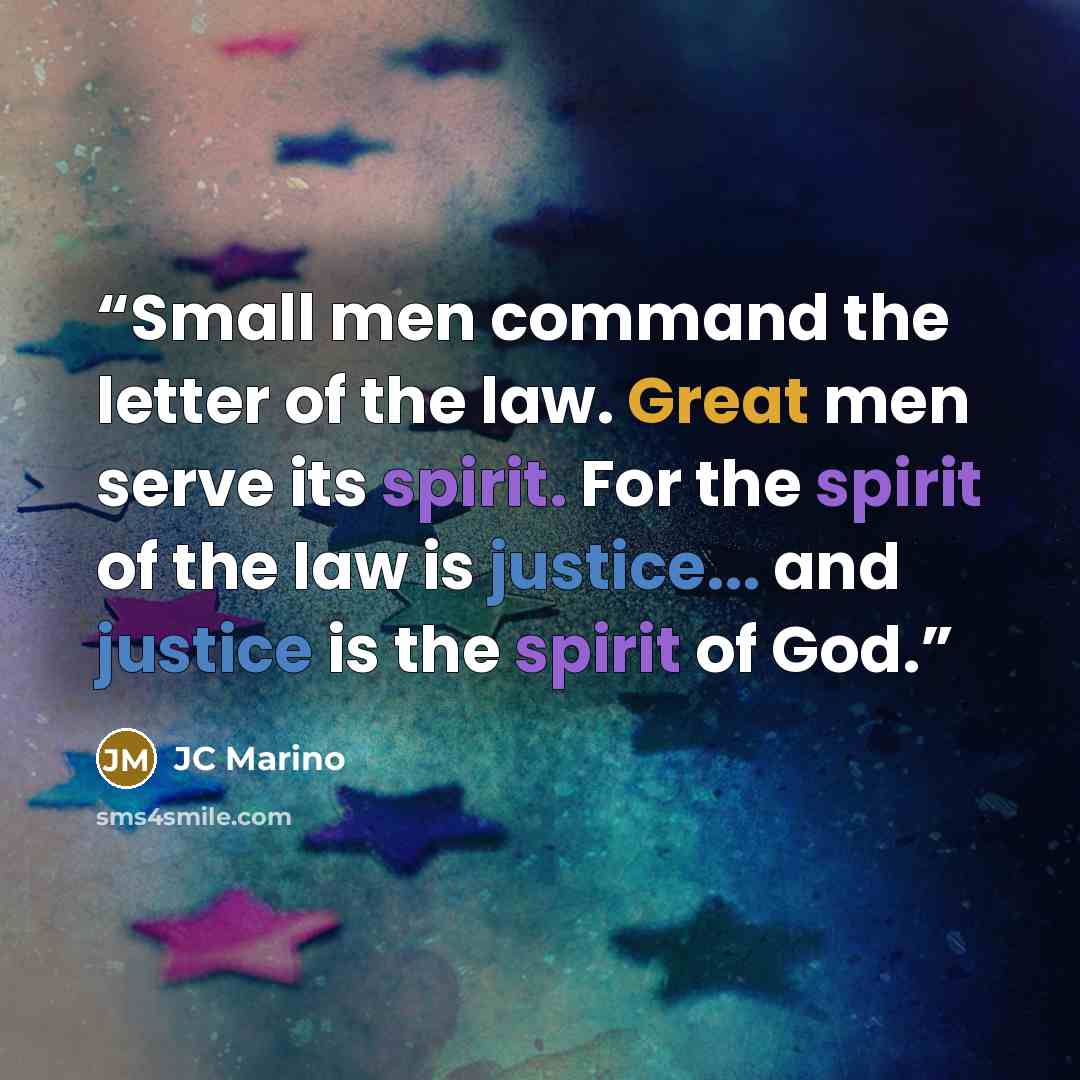 “Small men command the letter of the law. Great men serve its spirit. For the spirit of the law is justice... and justice is the spirit of God.” quote by JC Marino