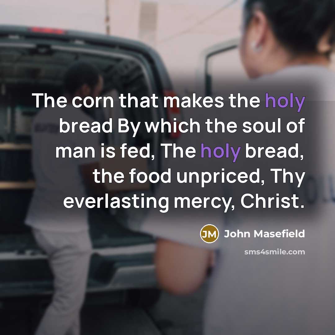 “The corn that makes the holy bread By which the soul of man is fed, The holy bread, the food unpriced, Thy everlasting mercy, Christ.” quote by John Masefield