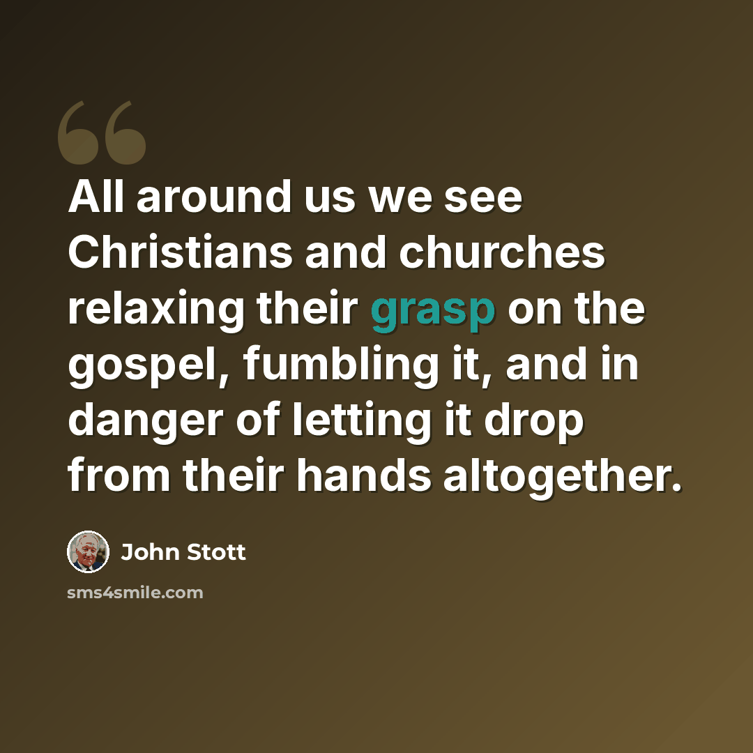 “All around us we see Christians and churches relaxing their grasp on the gospel, fumbling it, and in danger of letting it drop from their hands altogether.” quote by John Stott