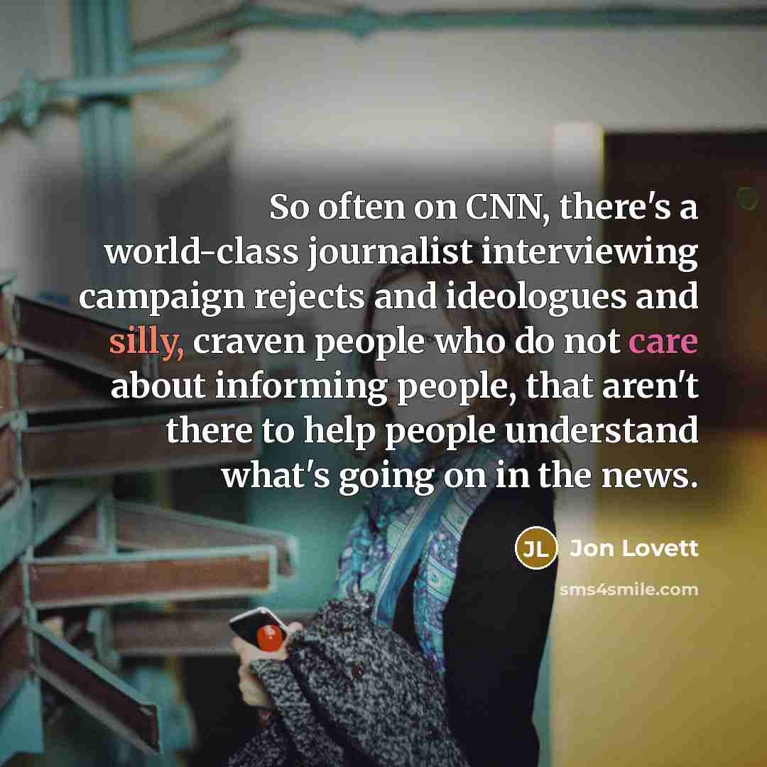 “So often on CNN, there's a world-class journalist interviewing campaign rejects and ideologues and silly, craven people who do not care about informing people, that aren't there to help people understand what's going on in the news.” quote by Jon Lovett