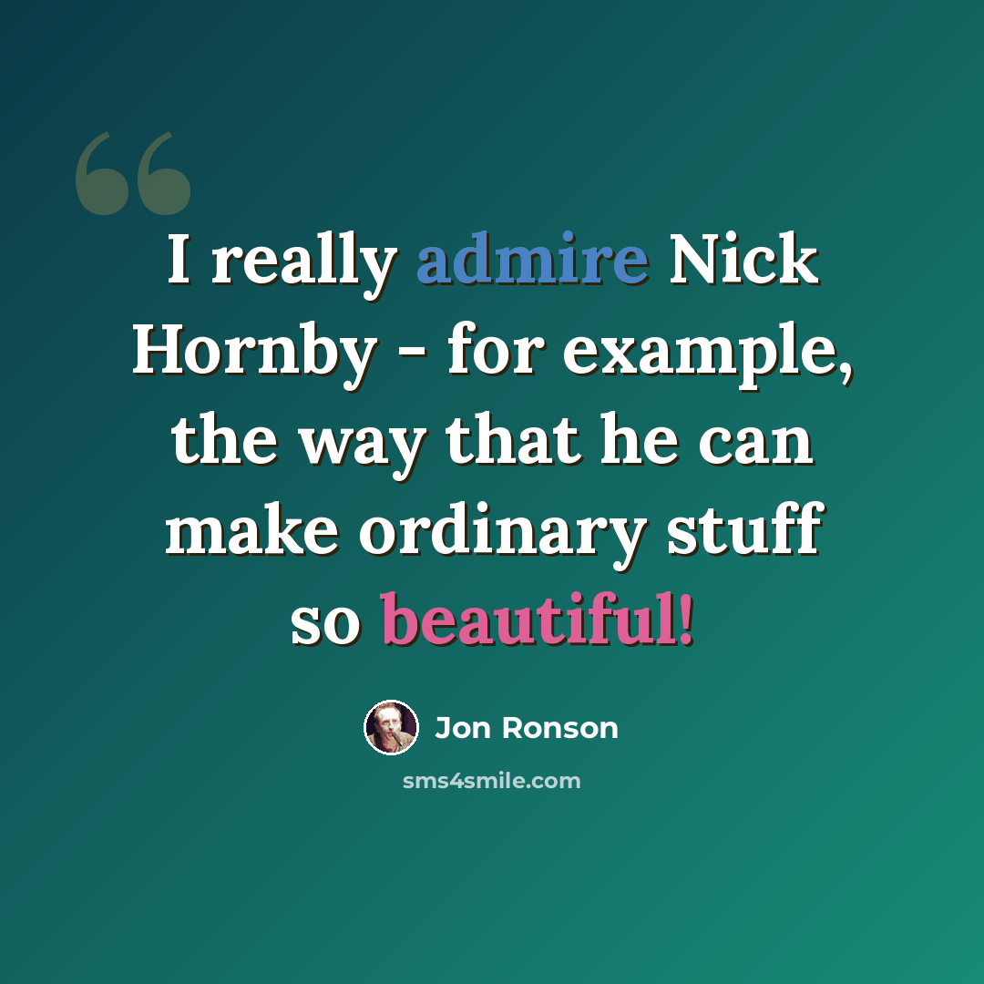 “I really admire Nick Hornby - for example, the way that he can make ordinary stuff so beautiful!” quote by Jon Ronson