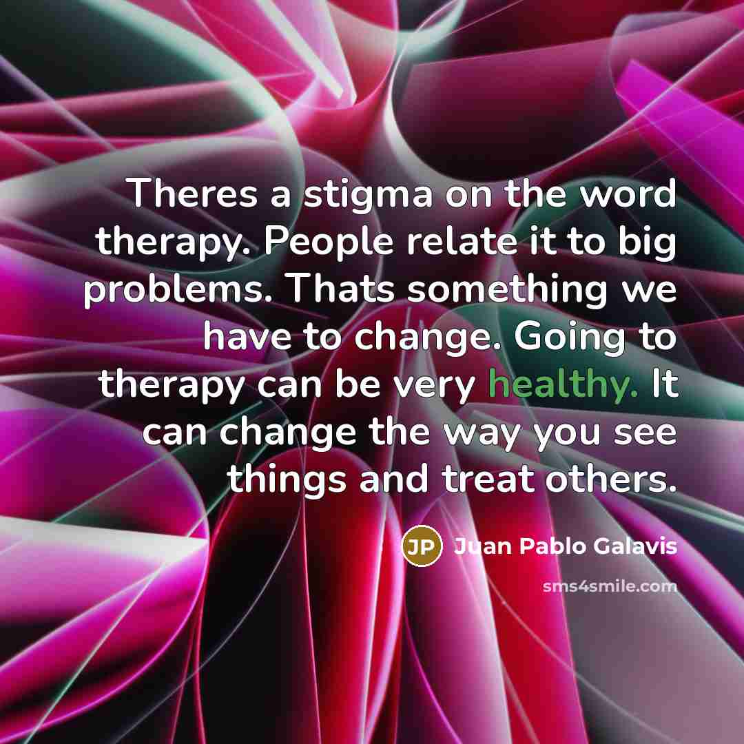 “Theres a stigma on the word therapy. People relate it to big problems. Thats something we have to change. Going to therapy can be very healthy. It can change the way you see things and treat others.” quote by Juan Pablo Galavis