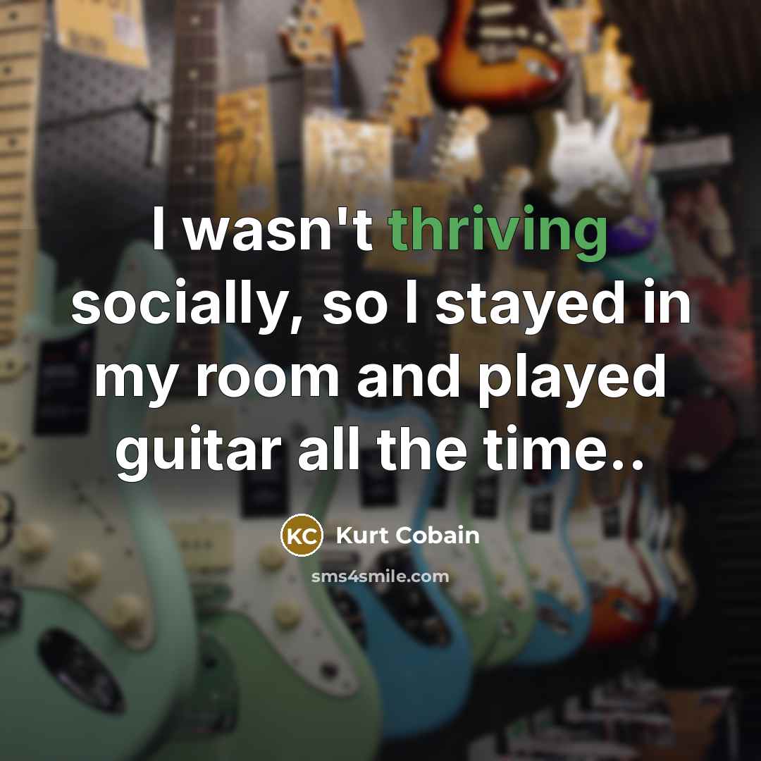 “I wasn't thriving socially, so I stayed in my room and played guitar all the time..” quote by Kurt Cobain