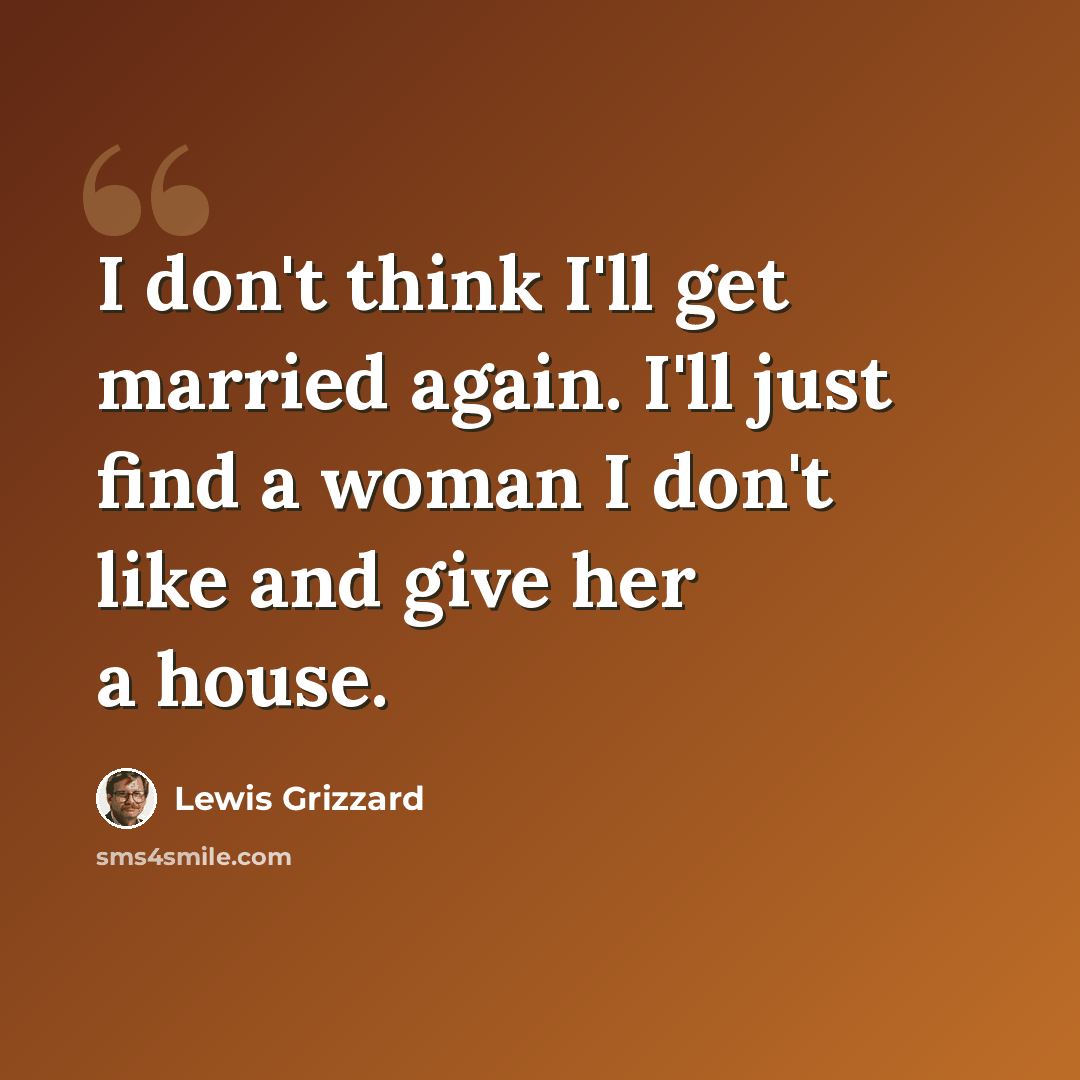 “I don't think I'll get married again. I'll just find a woman I don't like and give her a house.” quote by Lewis Grizzard