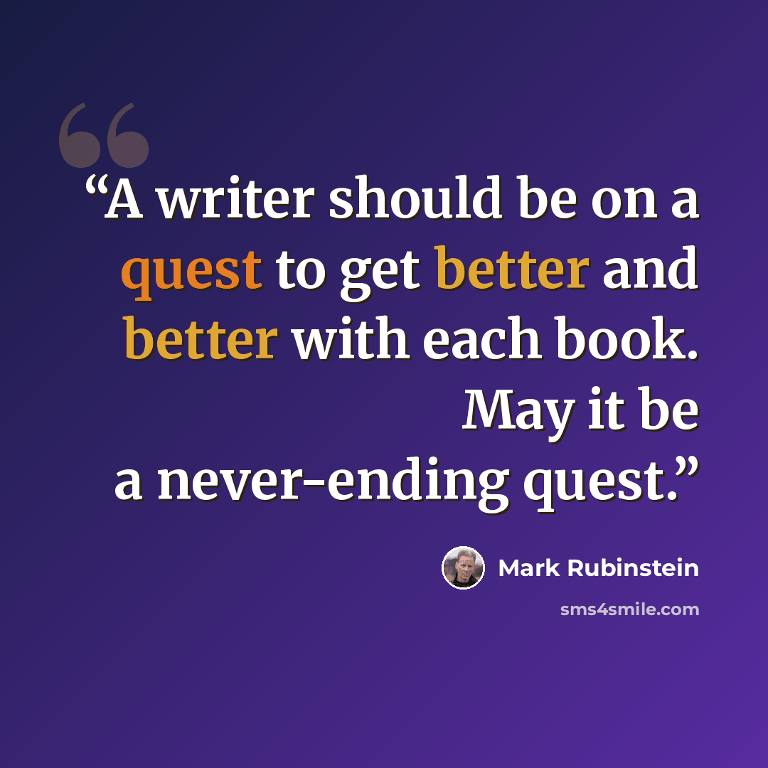 “A writer should be on a quest to get better and better with each book. May it be a never-ending quest.” quote by Mark Rubinstein