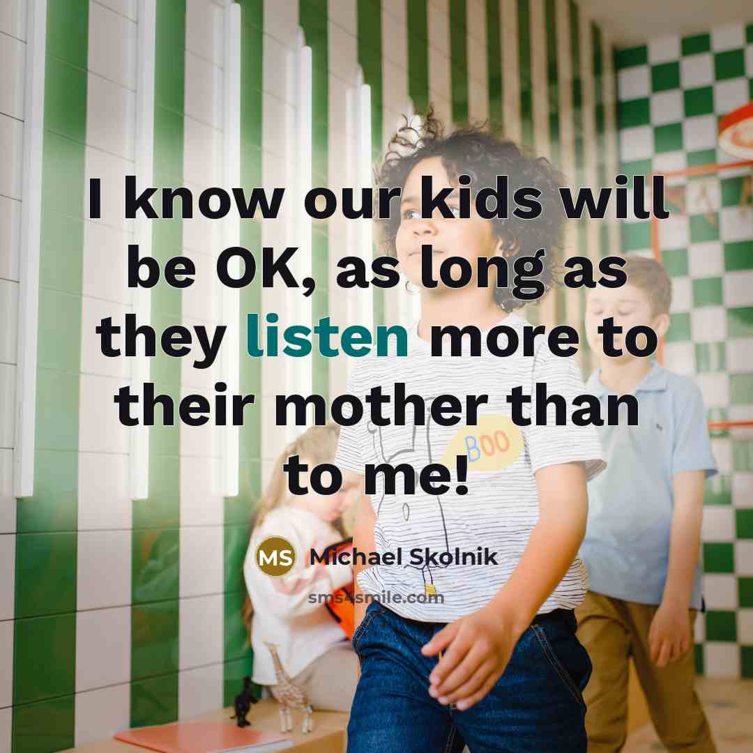 “I know our kids will be OK, as long as they listen more to their mother than to me!” quote by Michael Skolnik