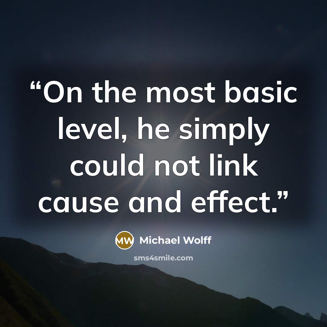 “On the most basic level, he simply could not link cause and effect.” quote by Michael Wolff