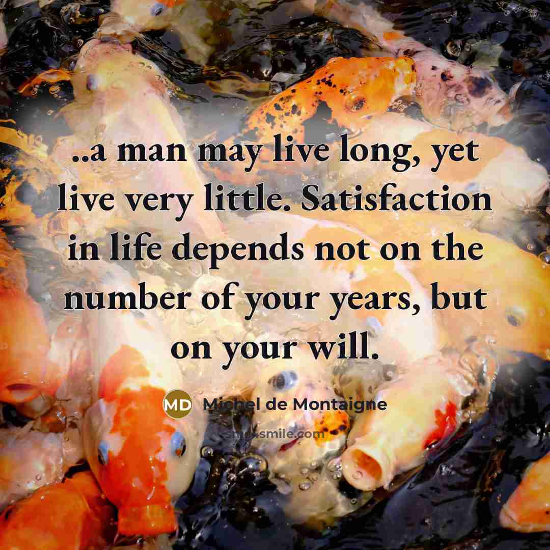 “..a man may live long, yet live very little. Satisfaction in life depends not on the number of your years, but on your will.” quote by Michel de Montaigne