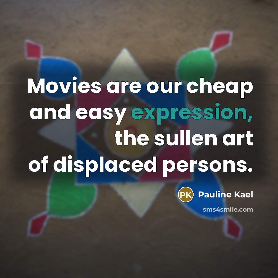“Movies are our cheap and easy expression, the sullen art of displaced persons.” quote by Pauline Kael