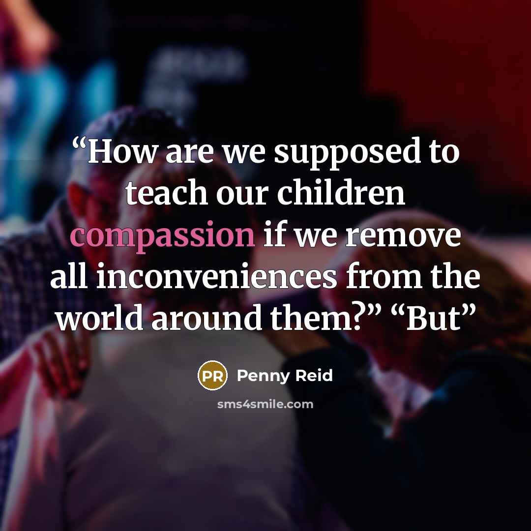 “How are we supposed to teach our children compassion if we remove all inconveniences from the world around them?” “But” quote by Penny Reid