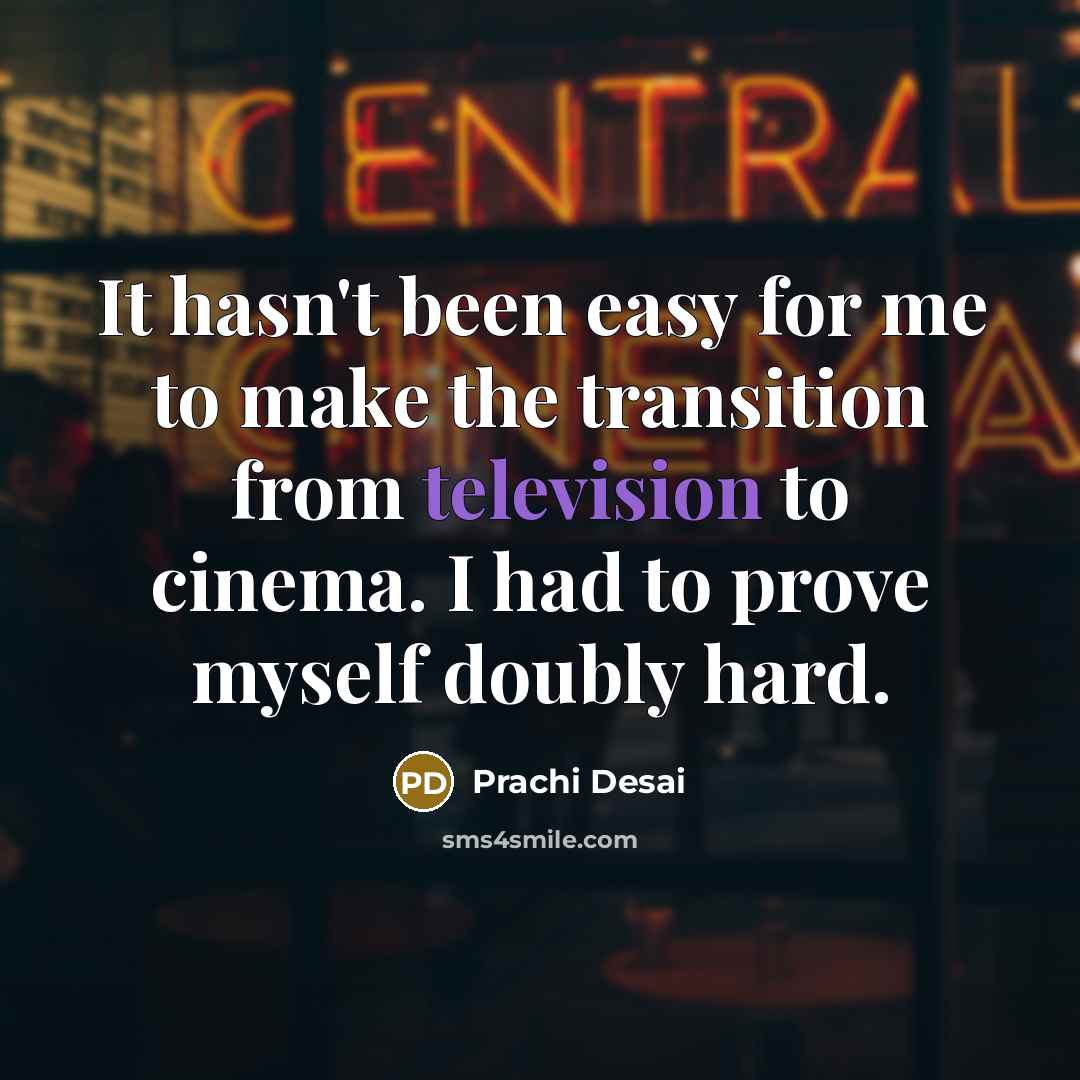 “It hasn't been easy for me to make the transition from television to cinema. I had to prove myself doubly hard.” quote by Prachi Desai