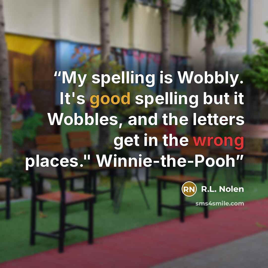 “My spelling is Wobbly. It's good spelling but it Wobbles, and the letters get in the wrong places." Winnie-the-Pooh” quote by R.L. Nolen