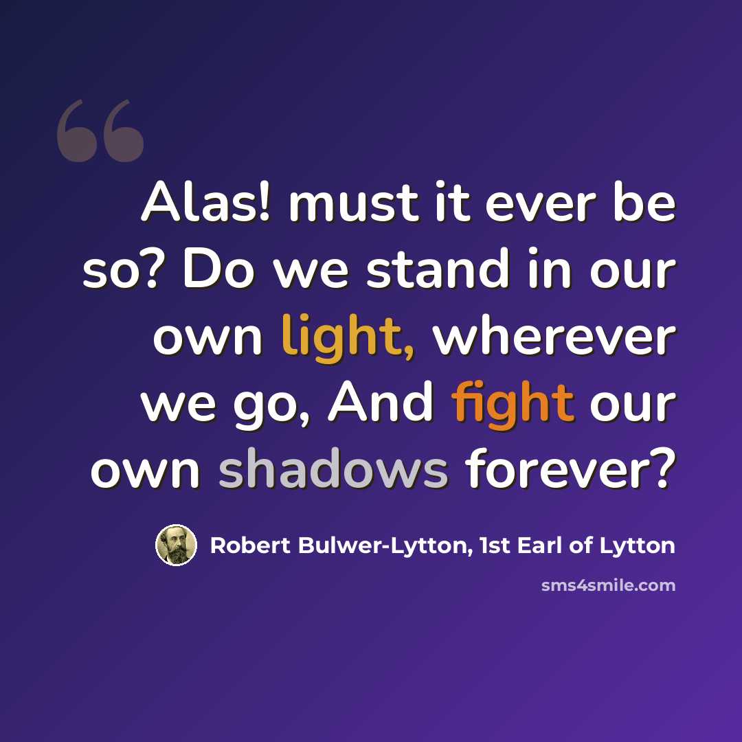 “Alas! must it ever be so? Do we stand in our own light, wherever we go, And fight our own shadows forever?” quote by Robert Bulwer-Lytton, 1st Earl of Lytton