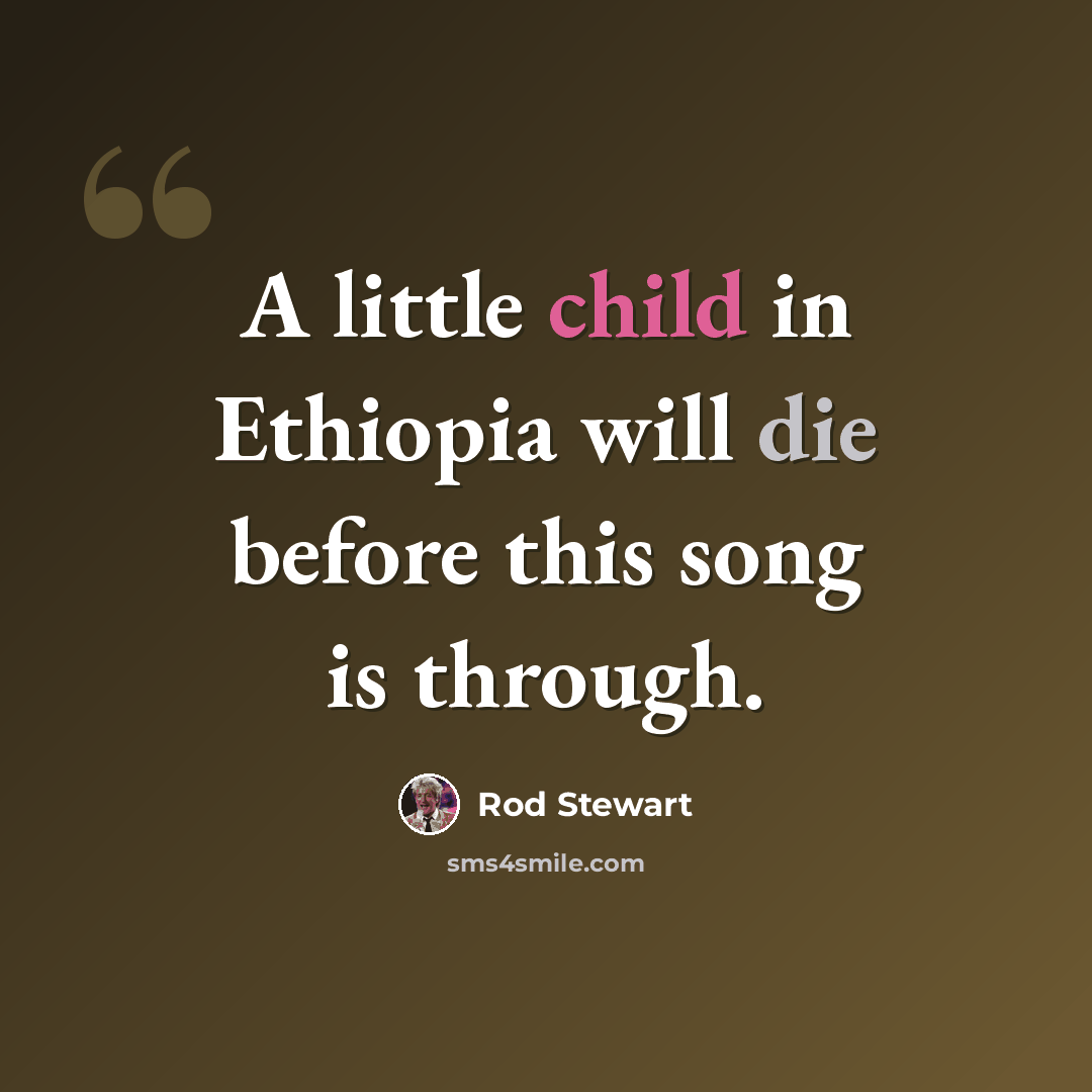 “A little child in Ethiopia will die before this song is through.” quote by Rod Stewart