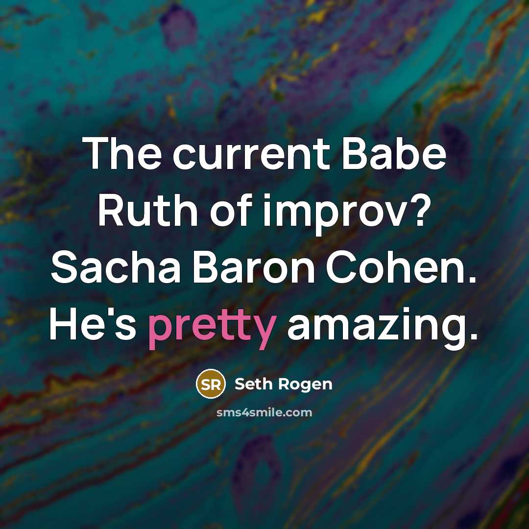 “The current Babe Ruth of improv? Sacha Baron Cohen. He's pretty amazing.” quote by Seth Rogen