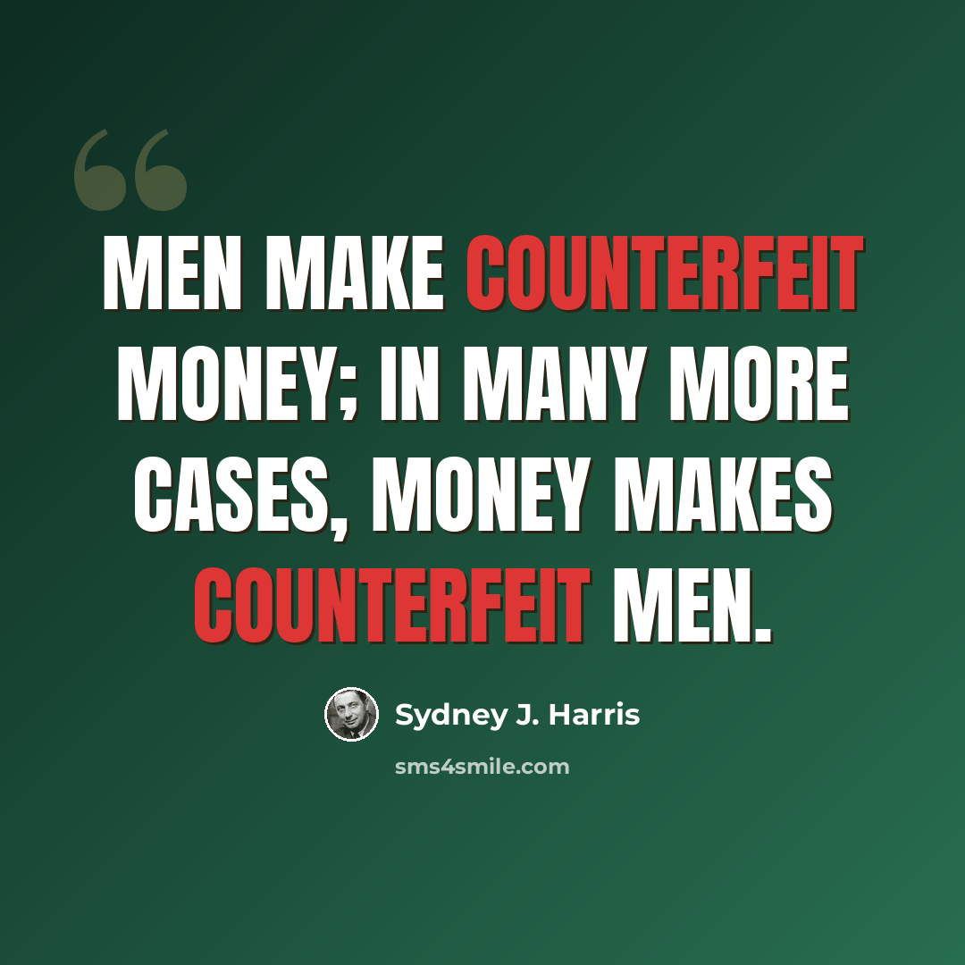 “Men make counterfeit money; in many more cases, money makes counterfeit men.” quote by Sydney J. Harris