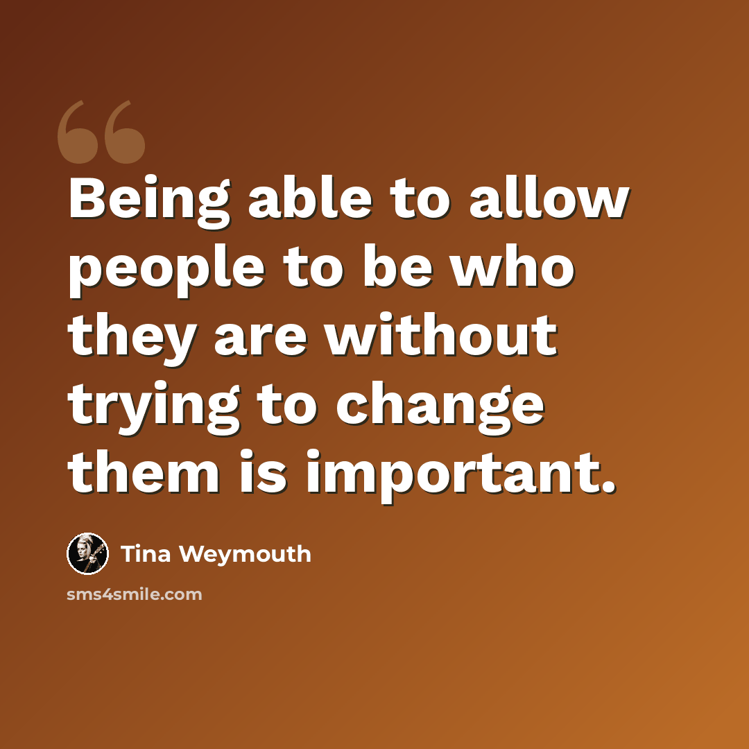 “Being able to allow people to be who they are without trying to change them is important.” quote by Tina Weymouth