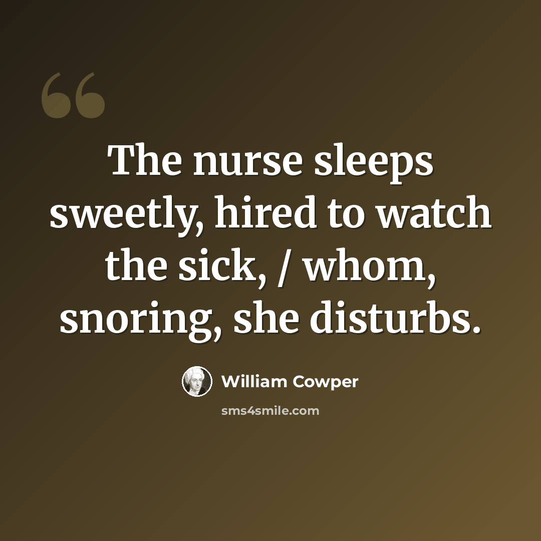 “The nurse sleeps sweetly, hired to watch the sick, / whom, snoring, she disturbs.” quote by William Cowper
