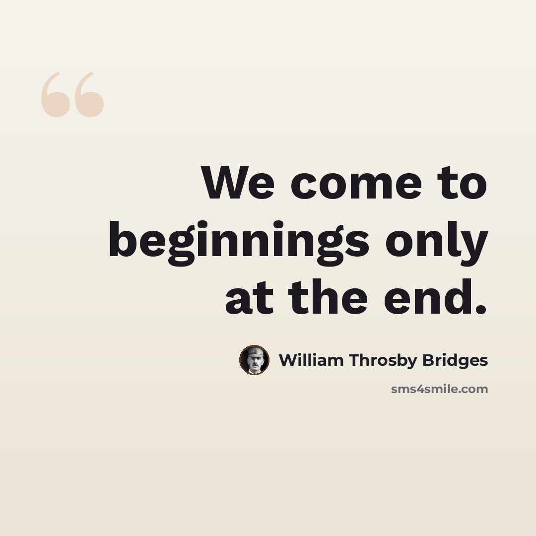 “We come to beginnings only at the end.” quote by William Throsby Bridges