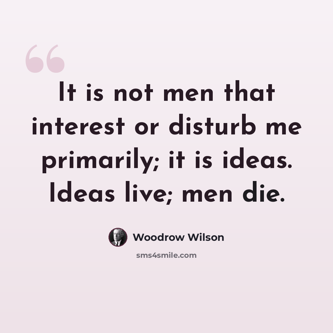 “It is not men that interest or disturb me primarily; it is ideas. Ideas live; men die.” quote by Woodrow Wilson