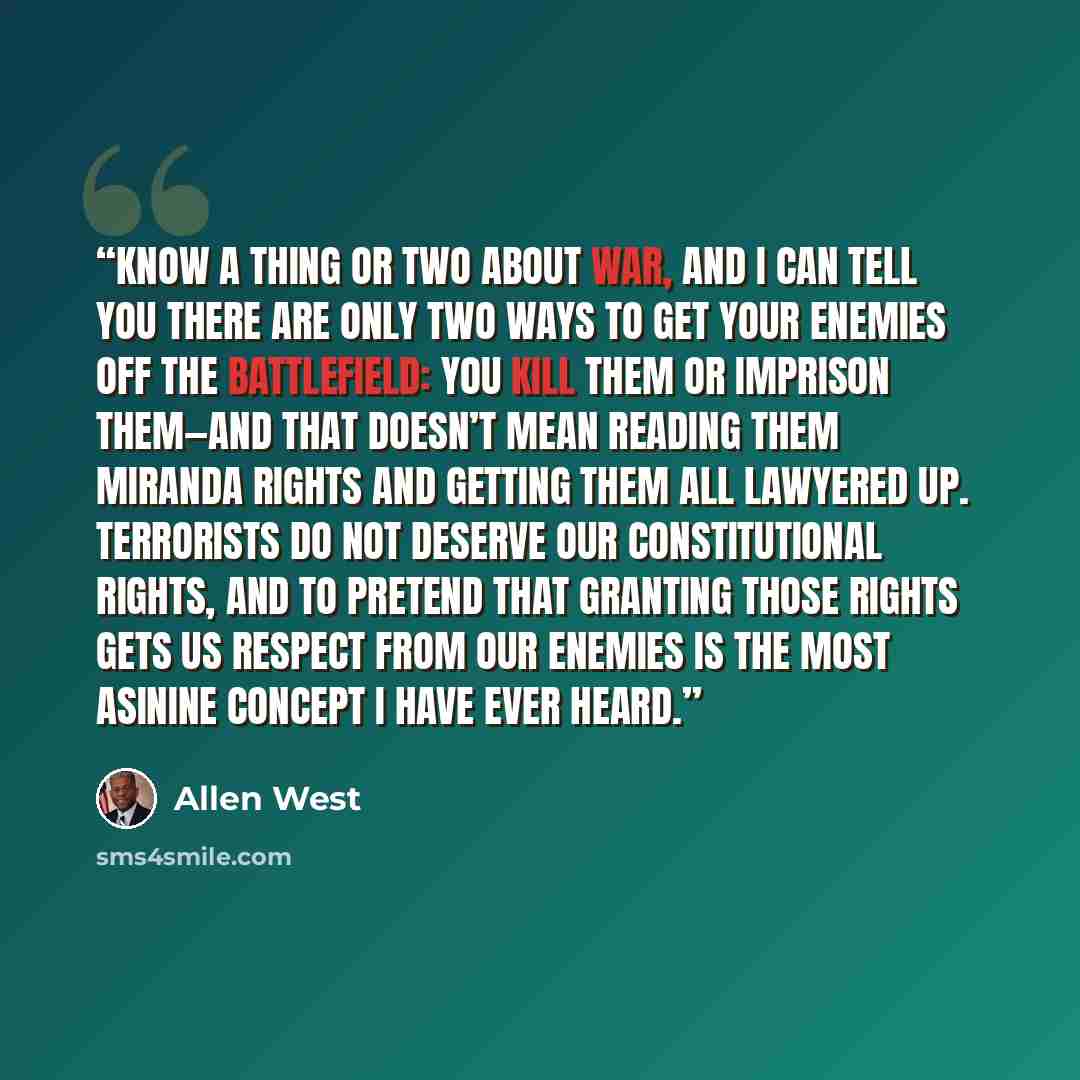 “know a thing or two about war, and I can tell you there are only two ways to get your enemies off the battlefield: you kill them or imprison them—and that doesn’t mean reading them Miranda rights and getting them all lawyered up. Terrorists do not deserve our constitutional rights, and to pretend…” quote by Allen West