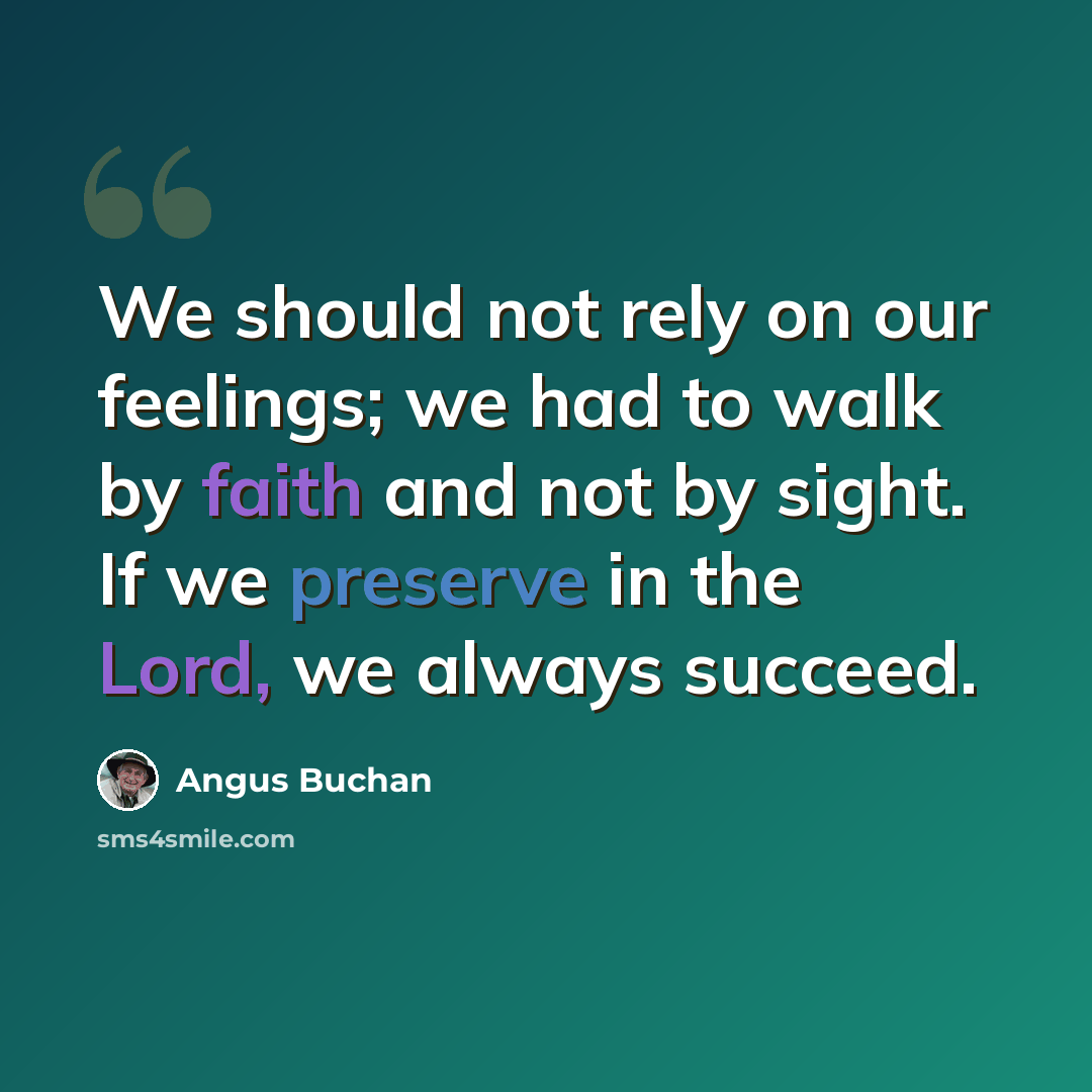 “We should not rely on our feelings; we had to walk by faith and not by sight. If we preserve in the Lord, we always succeed.” quote by Angus Buchan
