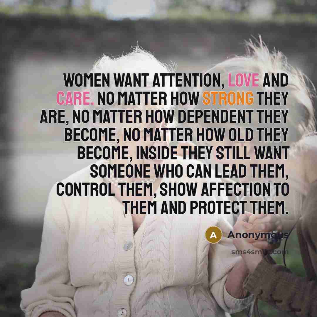 “Women want attention, love and care. No matter how strong they are, no matter how dependent they become, no matter how old they become, inside they still want someone who can lead them, control them, show affection to them and protect them.” quote by Anonymous