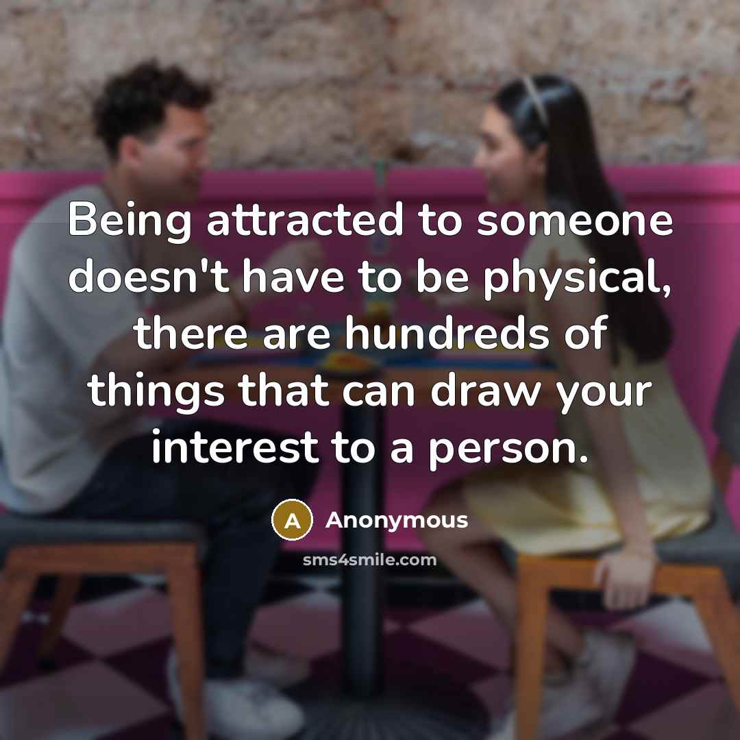 “Being attracted to someone doesn't have to be physical, there are hundreds of things that can draw your interest to a person.” quote by Anonymous