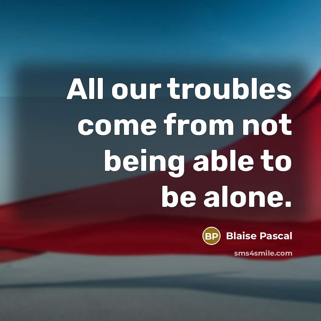 “All our troubles come from not being able to be alone.” quote by Blaise Pascal